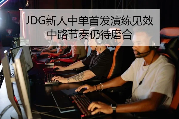 JDG新人中单首发演练见效 中路节奏仍待磨合