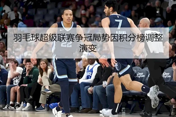 羽毛球超级联赛争冠局势因积分榜调整演变